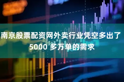 南京股票配资网外卖行业凭空多出了 5000 多万单的需求