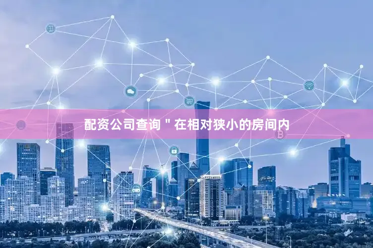 配资公司查询＂在相对狭小的房间内
