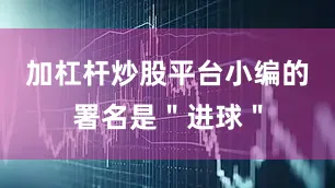 加杠杆炒股平台小编的署名是＂进球＂