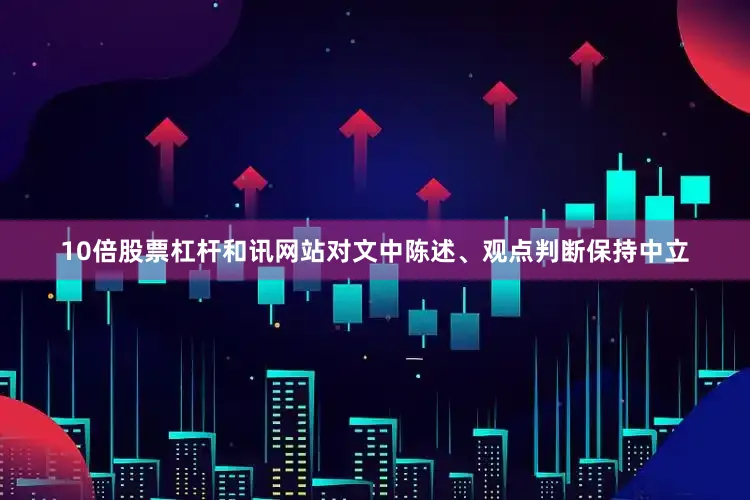 10倍股票杠杆和讯网站对文中陈述、观点判断保持中立