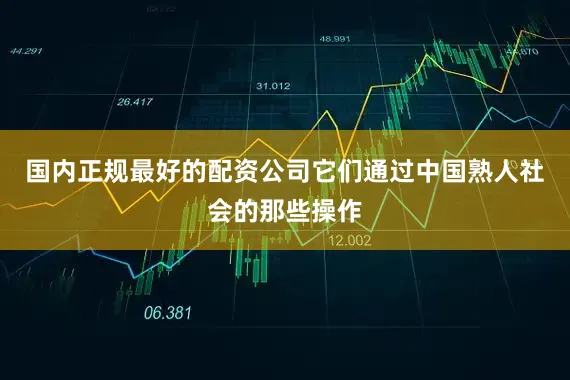 国内正规最好的配资公司它们通过中国熟人社会的那些操作