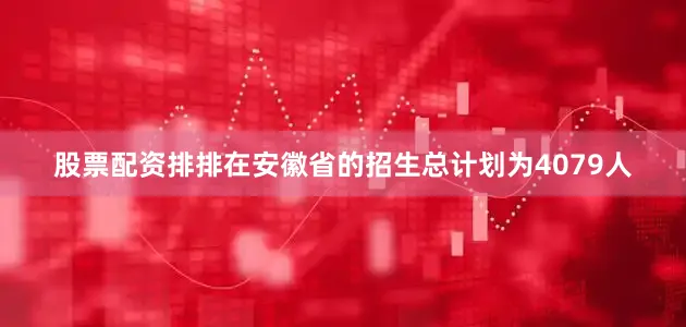 股票配资排排在安徽省的招生总计划为4079人