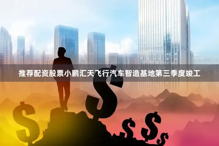 推荐配资股票小鹏汇天飞行汽车智造基地第三季度竣工