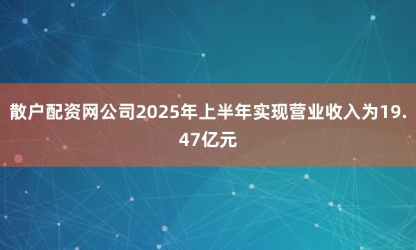 散户配资网公司2025年上半年实现营业收入为19.47亿元