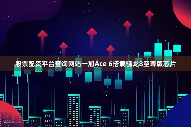 股票配资平台查询网站一加Ace 6搭载骁龙8至尊版芯片
