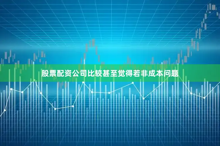 股票配资公司比较甚至觉得若非成本问题