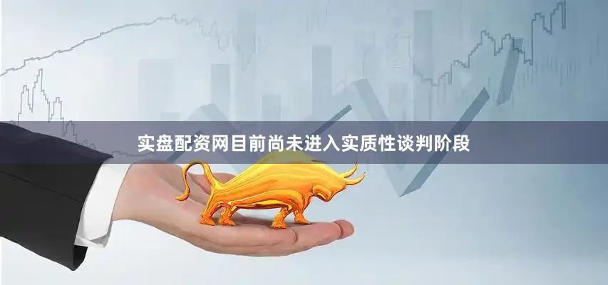 实盘配资网目前尚未进入实质性谈判阶段