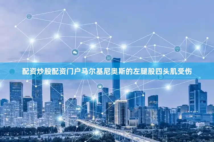 配资炒股配资门户马尔基尼奥斯的左腿股四头肌受伤