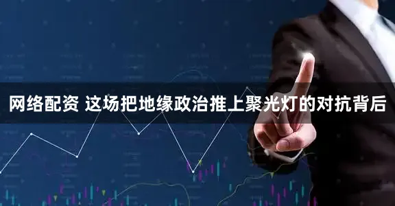 网络配资 这场把地缘政治推上聚光灯的对抗背后